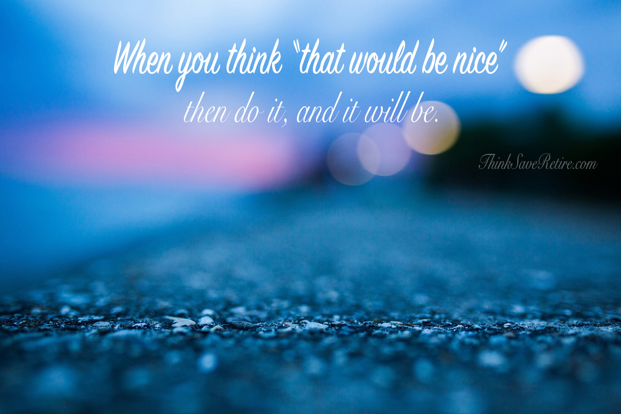 When you think "that would be nice", then do it, and it will be